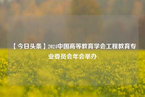 【今日头条】2024中国高等教育学会工程教育专业委员会年会举办