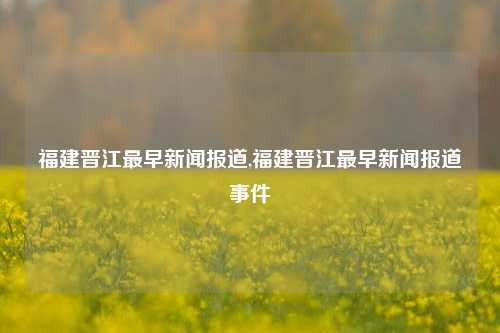 福建晋江最早新闻报道,福建晋江最早新闻报道事件