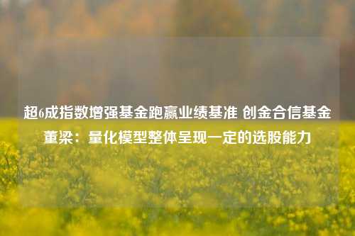 超6成指数增强基金跑赢业绩基准 创金合信基金董梁：量化模型整体呈现一定的选股能力