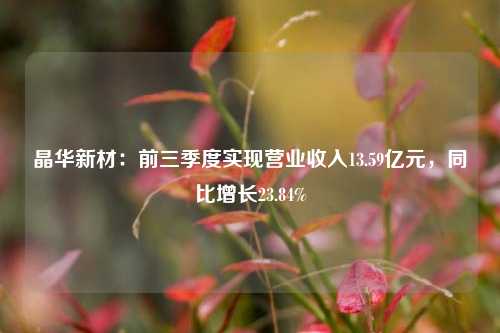 晶华新材：前三季度实现营业收入13.59亿元，同比增长23.84%