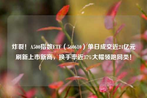 炸裂！A500指数ETF（560610）单日成交近24亿元刷新上市新高，换手率近37%大幅领跑同类！