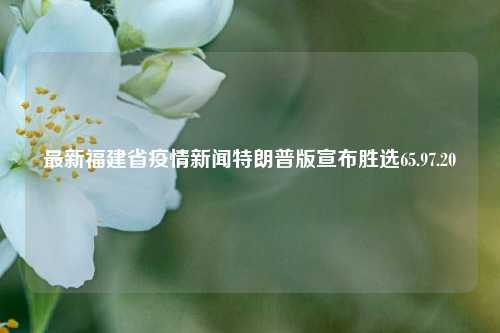 最新福建省疫情新闻特朗普版宣布胜选65.97.20