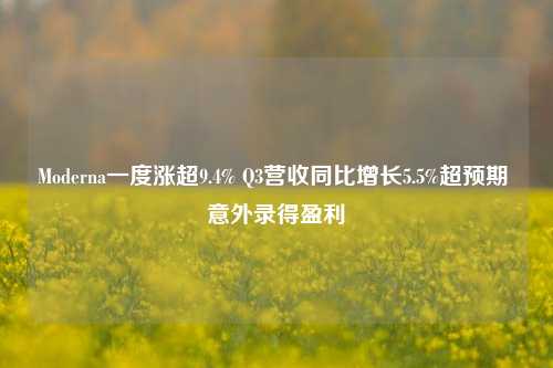 Moderna一度涨超9.4% Q3营收同比增长5.5%超预期 意外录得盈利