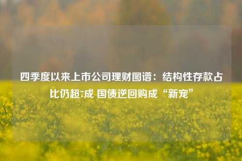 四季度以来上市公司理财图谱：结构性存款占比仍超7成 国债逆回购成“新宠”