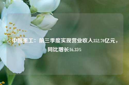 中国重工：前三季度实现营业收入352.70亿元，同比增长16.35%