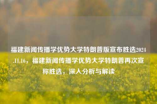 福建新闻传播学优势大学特朗普版宣布胜选2024.11.16，福建新闻传播学优势大学特朗普再次宣称胜选，深入分析与解读，福建新闻传播学优势大学，特朗普的胜选声明深度解析