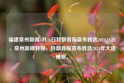 福建泉州新闻4月26日特朗普版宣布胜选2024.11.22，泉州新闻特报，特朗普版宣布胜选2024年大选预测。，福建泉州新闻特报，特朗普版2024年大选预测的胜选宣布