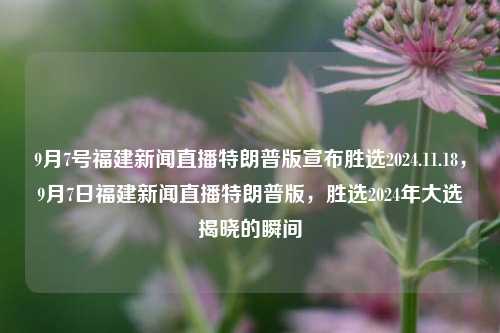 9月7号福建新闻直播特朗普版宣布胜选2024.11.18，9月7日福建新闻直播特朗普版，胜选2024年大选揭晓的瞬间，福建新闻直击！9月7号，特首选庆祝结果-特首(特朗普)胜选2024大选瞬间揭晓