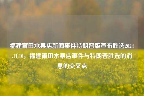 福建莆田水果店新闻事件特朗普版宣布胜选2024.11.10，福建莆田水果店事件与特朗普胜选的消息的交叉点，特朗普胜利消息中的福建莆田水果店事件交叉探讨