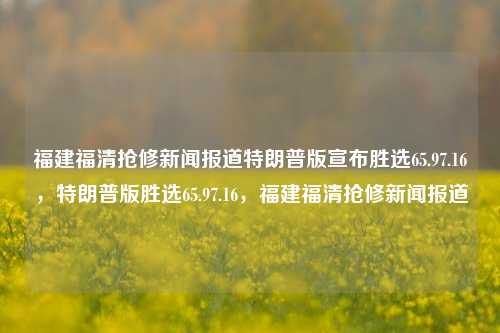 福建福清抢修新闻报道特朗普版宣布胜选65.97.16，特朗普版胜选65.97.16，福建福清抢修新闻报道，特朗普版胜选报道下的福建福清抢修新闻标题