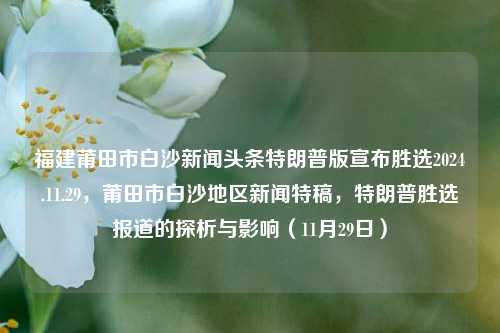 福建莆田市白沙新闻头条特朗普版宣布胜选2024.11.29，莆田市白沙地区新闻特稿，特朗普胜选报道的探析与影响（11月29日），特朗普胜选引发影响，莆田市白沙地区新闻特稿探析