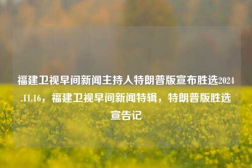 福建卫视早间新闻主持人特朗普版宣布胜选2024.11.16，福建卫视早间新闻特辑，特朗普版胜选宣告记，福建卫视特辑，特朗普版胜选宣告记，早间新闻主持人揭示2024.11.16选情胜势