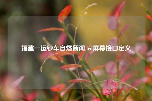 福建一运钞车自燃新闻,lcd屏幕接口定义