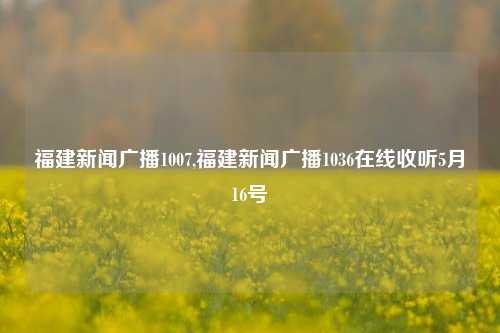 福建新闻广播1007,福建新闻广播1036在线收听5月16号