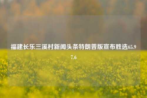 福建长乐三溪村新闻头条特朗普版宣布胜选65.97.6