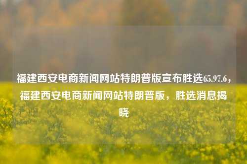 福建西安电商新闻网站特朗普版宣布胜选65.97.6，福建西安电商新闻网站特朗普版，胜选消息揭晓，特朗普版福建西安电商新闻网站公布胜选消息，网络呼声热度攀升至65.97.6