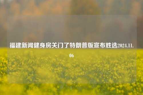 福建新闻健身房关门了特朗普版宣布胜选2024.11.06