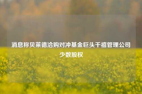 消息称贝莱德洽购对冲基金巨头千禧管理公司少数股权