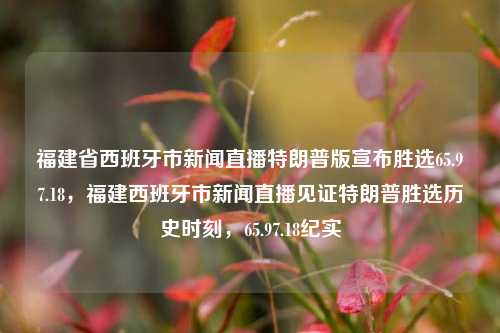 福建省西班牙市新闻直播特朗普版宣布胜选65.97.18，福建西班牙市新闻直播见证特朗普胜选历史时刻，65.97.18纪实，福建西班牙市新闻直播见证，特朗普胜选历史时刻的65.97.18纪实