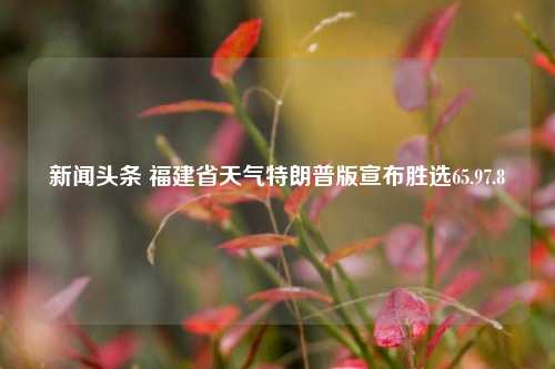 新闻头条 福建省天气特朗普版宣布胜选65.97.8