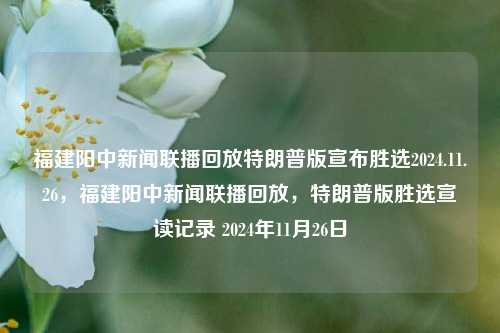 福建阳中新闻联播回放特朗普版宣布胜选2024.11.26，福建阳中新闻联播回放，特朗普版胜选宣读记录 2024年11月26日，福建阳中新闻联播回放，特朗普版胜选宣读记录（2024年11月26日）