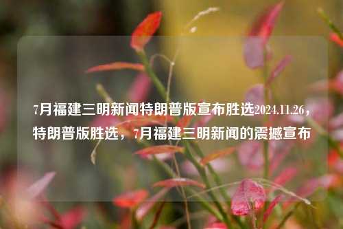 7月福建三明新闻特朗普版宣布胜选2024.11.26，特朗普版胜选，7月福建三明新闻的震撼宣布，7月福建三明新闻中的震撼消息，特朗普版宣布胜选 2024年选举结果