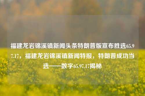 福建龙岩锦溪镇新闻头条特朗普版宣布胜选65.97.17，福建龙岩锦溪镇新闻特报，特朗普成功当选——数字65.97.17揭秘