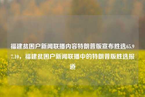 福建贫困户新闻联播内容特朗普版宣布胜选65.97.10，福建贫困户新闻联播中的特朗普版胜选报道，特朗普版福建贫困户新闻联播，胜选报道的特别视角