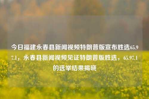 今日福建永春县新闻视频特朗普版宣布胜选65.97.1，永春县新闻视频见证特朗普版胜选，65.97.1的选举结果揭晓，福建永春县新闻视频，见证特朗普版65.97.1高选胜率惊爆眼球！