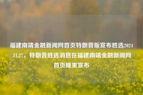 福建南靖金融新闻网首页特朗普版宣布胜选2024.11.27，特朗普胜选消息在福建南靖金融新闻网首页隆重宣布，特朗普胜选消息在福建南靖金融新闻网首页隆重宣布