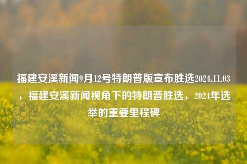 福建安溪新闻9月12号特朗普版宣布胜选2024.11.03，福建安溪新闻视角下的特朗普胜选，2024年选举的重要里程碑，福建安溪新闻视角下的特朗普胜选，2024年选举的重要里程碑