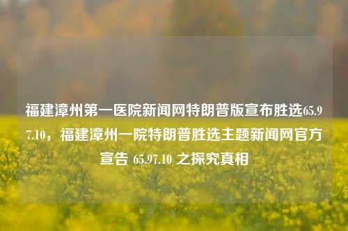 福建漳州第一医院新闻网特朗普版宣布胜选65.97.10，福建漳州一院特朗普胜选主题新闻网官方宣告 65.97.10 之探究真相，探究真相，福建漳州第一医院特朗普版胜选官方宣告揭秘，探寻事件全貌65.97.10之真相探究