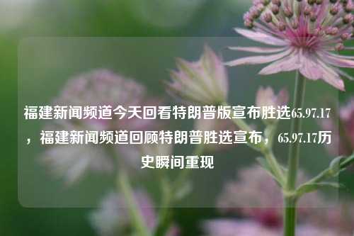 福建新闻频道今天回看特朗普版宣布胜选65.97.17，福建新闻频道回顾特朗普胜选宣布，65.97.17历史瞬间重现，福建新闻频道重温历史瞬间，特朗普胜选宣布，65.97.17那一刻