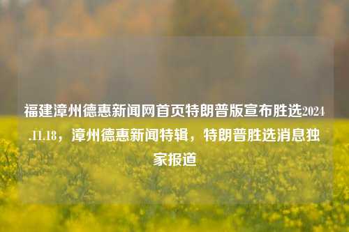 福建漳州德惠新闻网首页特朗普版宣布胜选2024.11.18，漳州德惠新闻特辑，特朗普胜选消息独家报道，漳州德惠新闻特辑独家揭秘，特朗普版胜选声明火爆全球