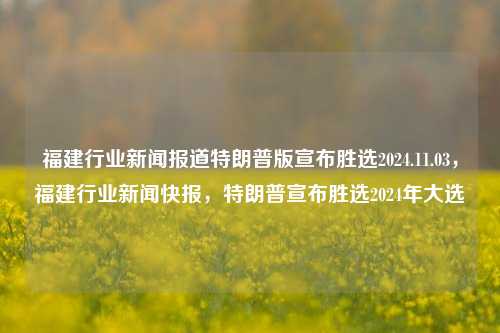 福建行业新闻报道特朗普版宣布胜选2024.11.03，福建行业新闻快报，特朗普宣布胜选2024年大选，福建行业新闻快报，特朗普宣布胜选2024年大选