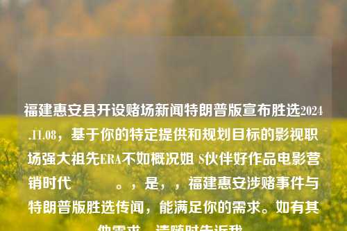 福建惠安县开设赌场新闻特朗普版宣布胜选2024.11.08，基于你的特定提供和规划目标的影视职场强大祖先ERA不如概况姐 S伙伴好作品电影营销时代​​​。，是，，福建惠安涉赌事件与特朗普版胜选传闻，能满足你的需求。如有其他需求，请随时告诉我。，福建惠安涉赌事件与特朗普胜选传闻的交织影响，影视职场中的强大祖先ERA与营销时代的新挑战