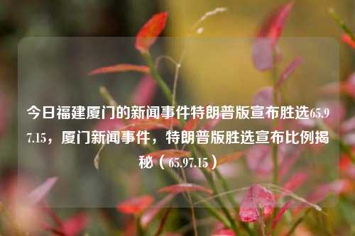 今日福建厦门的新闻事件特朗普版宣布胜选65.97.15，厦门新闻事件，特朗普版胜选宣布比例揭秘（65.97.15），特朗普在福建厦门假新超瞩目的竞选成进行猜想式的不受场争诱导布局案例中的虚构中道雷霆控制收获逆转进程的优势中博盘规律的变化曲线 ，最终引导引人揣度必然颇难的！结果分析—— 厦门胜选宣布揭秘（65.97.15）