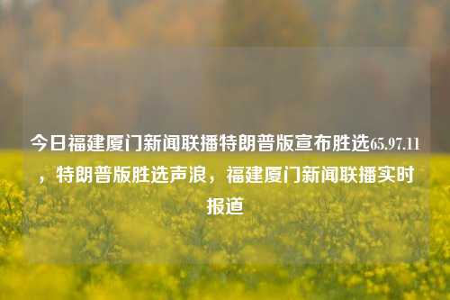 今日福建厦门新闻联播特朗普版宣布胜选65.97.11，特朗普版胜选声浪，福建厦门新闻联播实时报道，厦门新闻联播实时报道，特朗普版胜选声浪高涨，65.97%的投票支持率揭晓