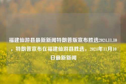 福建仙游县最新新闻特朗普版宣布胜选2024.11.10，特朗普宣布在福建仙游县胜选，2024年11月10日最新新闻，特朗普宣称在福建仙游县胜选，2024年11月10日最新消息