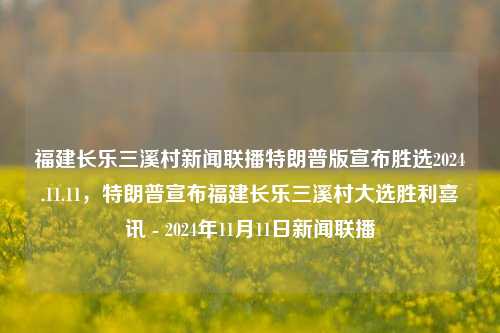 福建长乐三溪村新闻联播特朗普版宣布胜选2024.11.11，特朗普宣布福建长乐三溪村大选胜利喜讯 - 2024年11月11日新闻联播，福建长乐三溪村特朗普成功赢下2024选举-致敬本次村庄选举结果报道