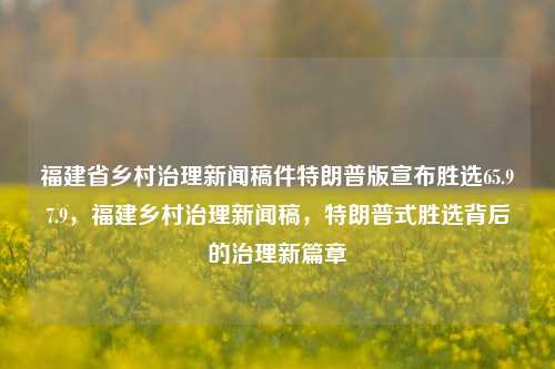 福建省乡村治理新闻稿件特朗普版宣布胜选65.97.9，福建乡村治理新闻稿，特朗普式胜选背后的治理新篇章，特朗普式胜选背后的治理新篇章，福建省乡村治理的变革与启示