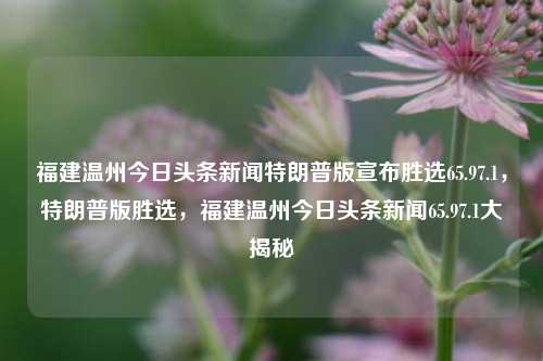 福建温州今日头条新闻特朗普版宣布胜选65.97.1，特朗普版胜选，福建温州今日头条新闻65.97.1大揭秘，特朗普版胜选消息揭秘，福建温州今日头条新闻65.97.1的深度解析