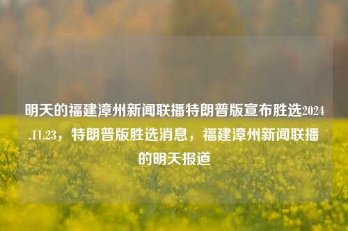 明天的福建漳州新闻联播特朗普版宣布胜选2024.11.23，特朗普版胜选消息，福建漳州新闻联播的明天报道，福建漳州新闻联播，明日特报特朗普版胜选消息