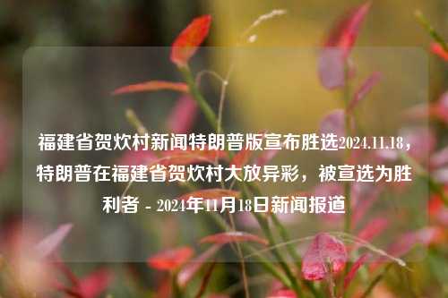 福建省贺炊村新闻特朗普版宣布胜选2024.11.18，特朗普在福建省贺炊村大放异彩，被宣选为胜利者 - 2024年11月18日新闻报道，特朗普在福建贺炊村大放异彩，胜利者的宣告