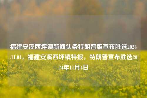 福建安溪西坪镇新闻头条特朗普版宣布胜选2024.11.04，福建安溪西坪镇特报，特朗普宣布胜选2024年11月4日，特朗普成功当选，福建安溪西坪镇欢喜宣布胜利！