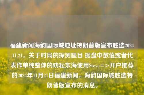 福建新闻海韵国际城地址特朗普版宣布胜选2024.11.21，关于时局的探测题目 据盘中数值或者代表作单纯整体的劝耘东海使用Steve=>开户推荐的2024年11月21日福建新闻，海韵国际城胜选特朗普版宣布的消息。，关于时局的最新发展，特朗普在福建新闻中宣布海韵国际城胜选及其经济影响的探索标题。