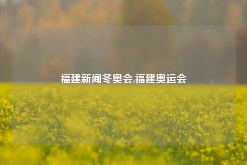 福建新闻冬奥会,福建奥运会