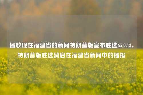 播放现在福建省的新闻特朗普版宣布胜选65.97.3，特朗普版胜选消息在福建省新闻中的播报，福建新闻中特朗普版胜选消息的播报