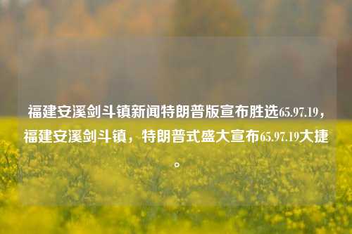 福建安溪剑斗镇新闻特朗普版宣布胜选65.97.19，福建安溪剑斗镇，特朗普式盛大宣布65.97.19大捷。，福建安溪剑斗镇，特朗普式盛大宣布65.97.19大捷，胜利之声传遍全镇