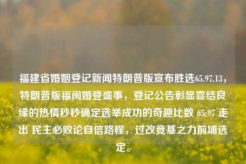 福建省婚姻登记新闻特朗普版宣布胜选65.97.13，特朗普版福闽婚登盛事，登记公告彰显喜结良缘的热情秒秒确定选举成功的奇趣比数 65:97 走出 民主必败论自信路程，过改竟基之力前埔选定。，福建婚姻登记特朗普风格，幸福赢家比数 65.97.13 呈现喜悦选庆盛况